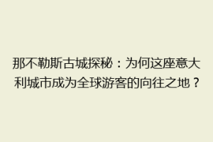 那不勒斯古城探秘：为何这座意大利城市成为全球游客的向往之地？