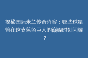 揭秘国际米兰传奇阵容：哪些球星曾在这支蓝色巨人的巅峰时刻闪耀？