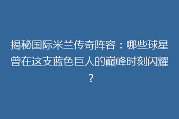 揭秘国际米兰传奇阵容:哪些球星曾在这支蓝色巨人的巅峰时刻闪耀?