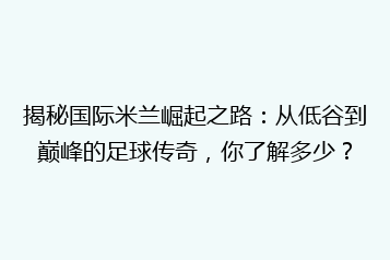 揭秘国际米兰崛起之路:从低谷到巅峰的足球传奇,你了解多少?