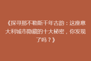 《探寻那不勒斯千年古韵：这座意大利城市隐藏的十大秘密，你发现了吗？》