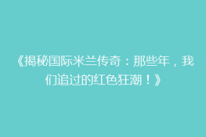《揭秘国际米兰传奇：那些年，我们追过的红色狂潮！》