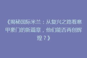 《揭秘国际米兰：从复兴之路看意甲豪门的新篇章，他们能否再创辉煌？》