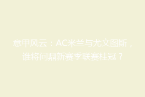 意甲风云：AC米兰与尤文图斯，谁将问鼎新赛季联赛桂冠？