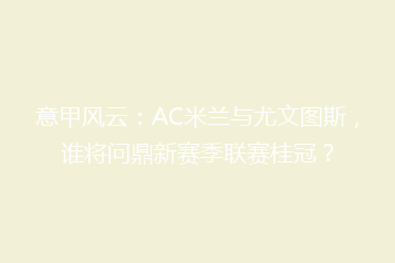 意甲风云:AC米兰与尤文图斯,谁将问鼎新赛季联赛桂冠?