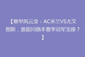 【意甲风云录：AC米兰VS尤文图斯，谁能问鼎本赛季冠军宝座？】