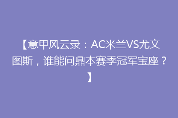 【意甲风云录:AC米兰VS尤文图斯,谁能问鼎本赛季冠军宝座?】
