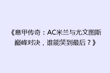 《意甲传奇：AC米兰与尤文图斯巅峰对决，谁能笑到最后？》