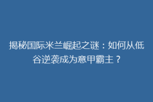 揭秘国际米兰崛起之谜：如何从低谷逆袭成为意甲霸主？
