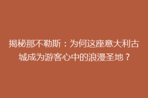 揭秘那不勒斯：为何这座意大利古城成为游客心中的浪漫圣地？