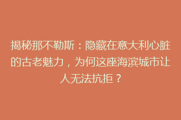 揭秘那不勒斯:隐藏在意大利心脏的古老魅力,为何这座海滨城市让人无法抗拒?