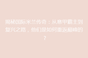 揭秘国际米兰传奇：从意甲霸主到复兴之路，他们是如何重返巅峰的？