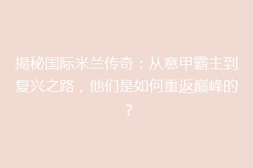 揭秘国际米兰传奇:从意甲霸主到复兴之路,他们是如何重返巅峰的?