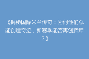 《揭秘国际米兰传奇：为何他们总能创造奇迹，新赛季能否再创辉煌？》