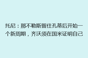 托尼：那不勒斯留住孔蒂后开始一个新周期，齐沃须在国米证明自己