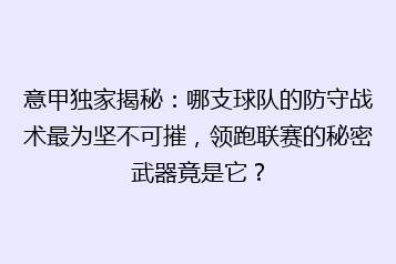 意甲独家揭秘：哪支球队的防守战术最为坚不可摧，领跑联赛的秘密武器竟是它？