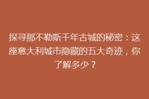 探寻那不勒斯千年古城的秘密：这座意大利城市隐藏的五大奇迹，你了解多少？