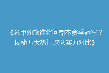 《意甲劲旅谁将问鼎本赛季冠军?揭秘五大热门球队实力对比》