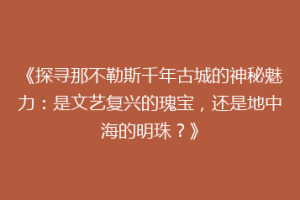 《探寻那不勒斯千年古城的神秘魅力：是文艺复兴的瑰宝，还是地中海的明珠？》