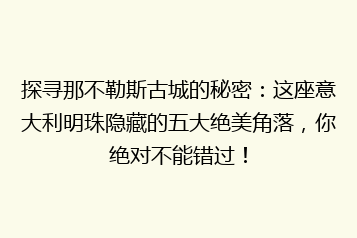 探寻那不勒斯古城的秘密:这座意大利明珠隐藏的五大绝美角落,你绝对不能错过!