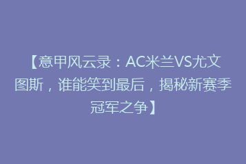 【意甲风云录:AC米兰VS尤文图斯,谁能笑到最后,揭秘新赛季冠军之争】