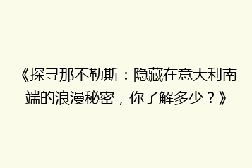 《探寻那不勒斯：隐藏在意大利南端的浪漫秘密，你了解多少？》