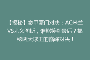 【揭秘】意甲豪门对决：AC米兰VS尤文图斯，谁能笑到最后？揭秘两大球王的巅峰对决！