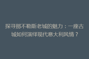 探寻那不勒斯老城的魅力：一座古城如何演绎现代意大利风情？