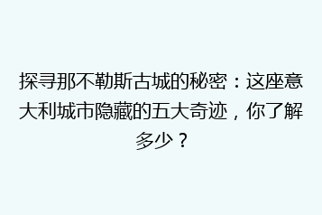 探寻那不勒斯古城的秘密:这座意大利城市隐藏的五大奇迹,你了解多少?