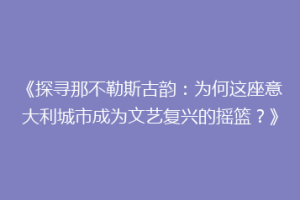 《探寻那不勒斯古韵：为何这座意大利城市成为文艺复兴的摇篮？》