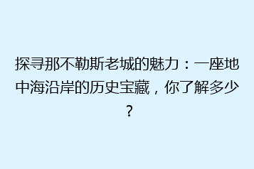 探寻那不勒斯老城的魅力:一座地中海沿岸的历史宝藏,你了解多少?