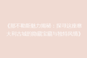 《那不勒斯魅力揭秘：探寻这座意大利古城的隐藏宝藏与独特风情》