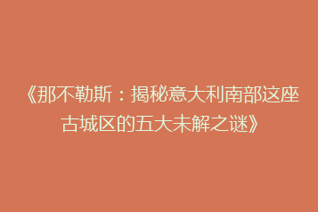 《那不勒斯:揭秘意大利南部这座古城区的五大未解之谜》