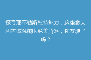 探寻那不勒斯独特魅力：这座意大利古城隐藏的绝美角落，你发现了吗？