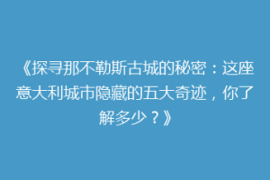 《探寻那不勒斯古城的秘密：这座意大利城市隐藏的五大奇迹，你了解多少？》