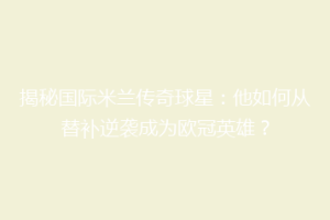 揭秘国际米兰传奇球星：他如何从替补逆袭成为欧冠英雄？