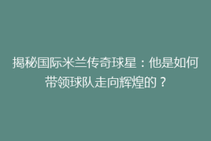 揭秘国际米兰传奇球星：他是如何带领球队走向辉煌的？