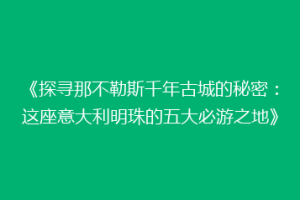 《探寻那不勒斯千年古城的秘密：这座意大利明珠的五大必游之地》