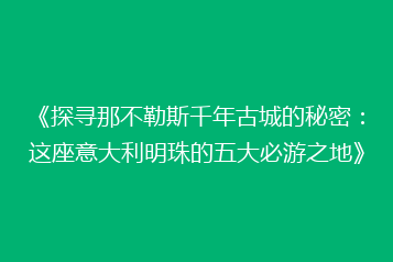 《探寻那不勒斯千年古城的秘密:这座意大利明珠的五大必游之地》
