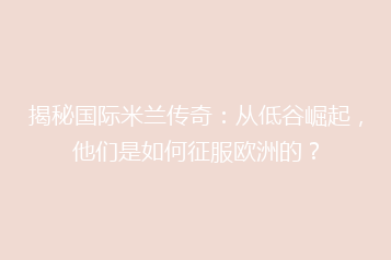 揭秘国际米兰传奇:从低谷崛起,他们是如何征服欧洲的?