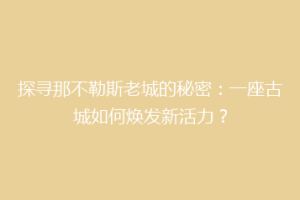 探寻那不勒斯老城的秘密：一座古城如何焕发新活力？