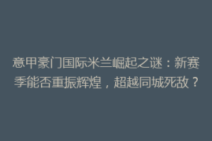 意甲豪门国际米兰崛起之谜：新赛季能否重振辉煌，超越同城死敌？