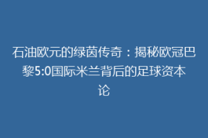 石油欧元的绿茵传奇：揭秘欧冠巴黎5:0国际米兰背后的足球资本论