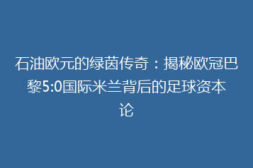 石油欧元的绿茵传奇:揭秘欧冠巴黎5:0国际米兰背后的足球资本论