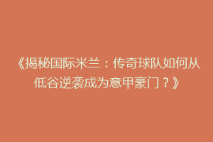 《揭秘国际米兰：传奇球队如何从低谷逆袭成为意甲豪门？》