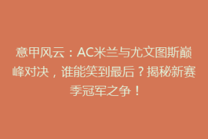 意甲风云：AC米兰与尤文图斯巅峰对决，谁能笑到最后？揭秘新赛季冠军之争！