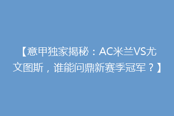 【意甲独家揭秘:AC米兰VS尤文图斯,谁能问鼎新赛季冠军?】