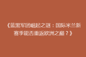 《蓝黑军团崛起之谜：国际米兰新赛季能否重返欧洲之巅？》