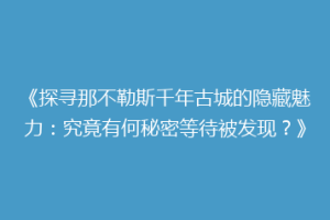 《探寻那不勒斯千年古城的隐藏魅力：究竟有何秘密等待被发现？》