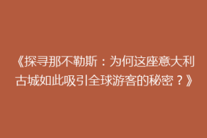 《探寻那不勒斯：为何这座意大利古城如此吸引全球游客的秘密？》